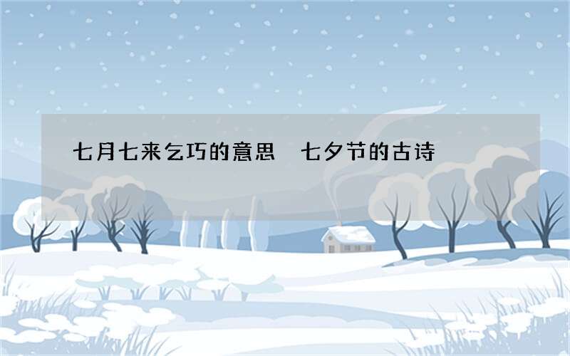 七月七来乞巧的意思 七夕节的古诗